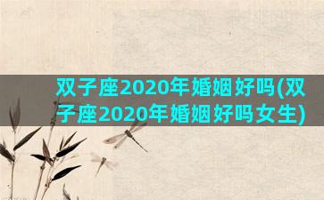 双子座2020年婚姻好吗(双子座2020年婚姻好吗女生)