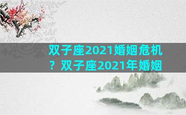 双子座2021婚姻危机？双子座2021年婚姻