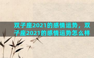 双子座2021的感情运势，双子座2021的感情运势怎么样