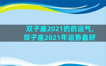 双子座2021的的运气,双子座2021年运势最好