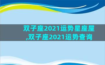 双子座2021运势星座屋,双子座2021运势查询