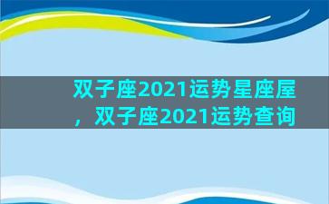 双子座2021运势星座屋，双子座2021运势查询