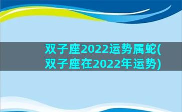 双子座2022运势属蛇(双子座在2022年运势)