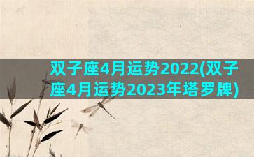 双子座4月运势2022(双子座4月运势2023年塔罗牌)