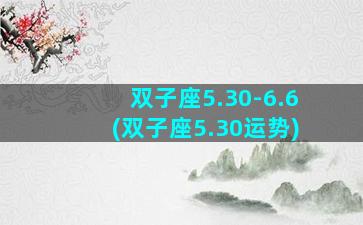 双子座5.30-6.6(双子座5.30运势)
