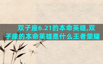 双子座6.21的本命英雄,双子座的本命英雄是什么王者荣耀