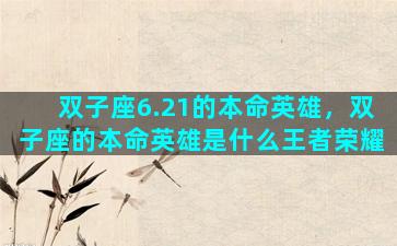 双子座6.21的本命英雄，双子座的本命英雄是什么王者荣耀