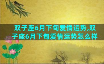 双子座6月下旬爱情运势,双子座6月下旬爱情运势怎么样