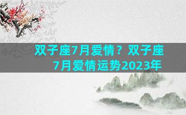 双子座7月爱情？双子座7月爱情运势2023年