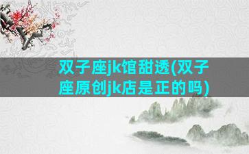 双子座jk馆甜透(双子座原创jk店是正的吗)