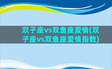 双子座vs双鱼座爱情(双子座vs双鱼座爱情指数)