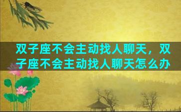 双子座不会主动找人聊天，双子座不会主动找人聊天怎么办
