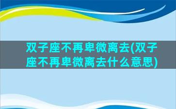 双子座不再卑微离去(双子座不再卑微离去什么意思)