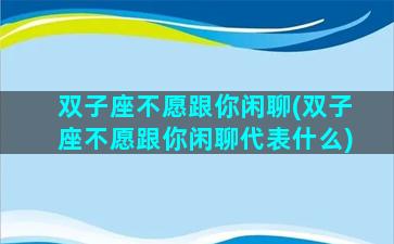 双子座不愿跟你闲聊(双子座不愿跟你闲聊代表什么)