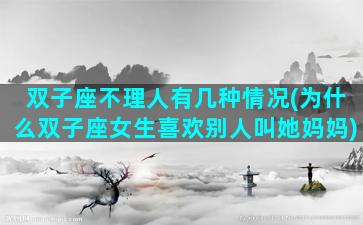 双子座不理人有几种情况(为什么双子座女生喜欢别人叫她妈妈)