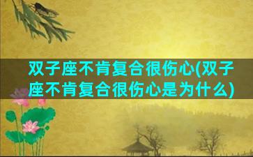 双子座不肯复合很伤心(双子座不肯复合很伤心是为什么)