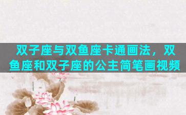 双子座与双鱼座卡通画法，双鱼座和双子座的公主简笔画视频