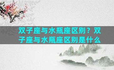 双子座与水瓶座区别？双子座与水瓶座区别是什么