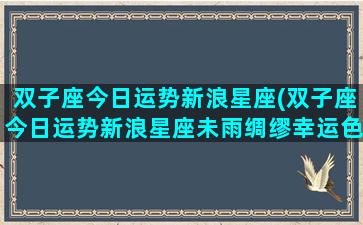 双子座今日运势新浪星座(双子座今日运势新浪星座未雨绸缪幸运色)