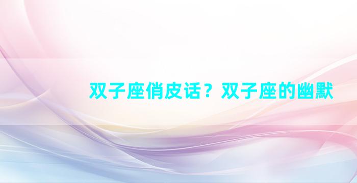 双子座俏皮话？双子座的幽默