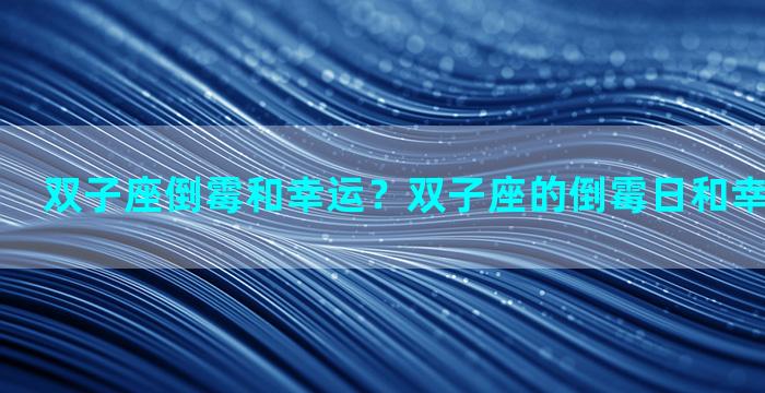 双子座倒霉和幸运？双子座的倒霉日和幸运日是什么