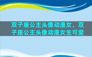 双子座公主头像动漫女，双子座公主头像动漫女生可爱