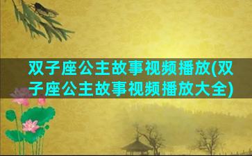 双子座公主故事视频播放(双子座公主故事视频播放大全)