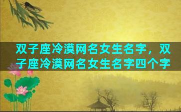 双子座冷漠网名女生名字，双子座冷漠网名女生名字四个字