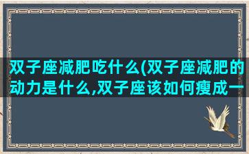 双子座减肥吃什么(双子座减肥的动力是什么,双子座该如何瘦成一道闪电)