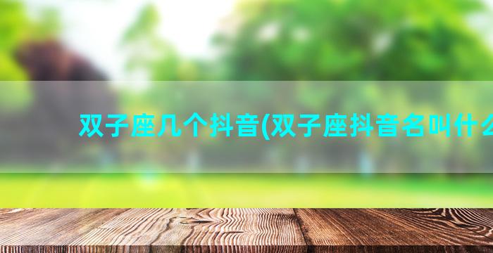 双子座几个抖音(双子座抖音名叫什么好)