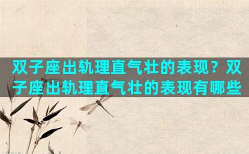 双子座出轨理直气壮的表现？双子座出轨理直气壮的表现有哪些