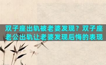 双子座出轨被老婆发现？双子座老公出轨让老婆发现后悔的表现