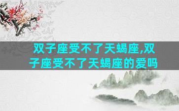 双子座受不了天蝎座,双子座受不了天蝎座的爱吗