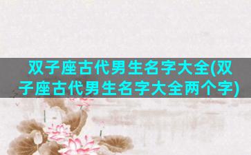 双子座古代男生名字大全(双子座古代男生名字大全两个字)