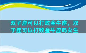 双子座可以打败金牛座，双子座可以打败金牛座吗女生