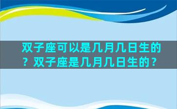 双子座可以是几月几日生的？双子座是几月几日生的？