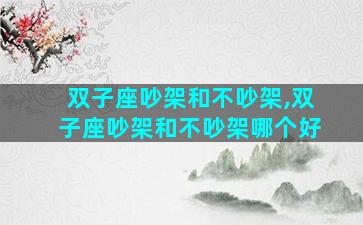 双子座吵架和不吵架,双子座吵架和不吵架哪个好