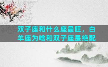 双子座和什么座最旺，白羊座为啥和双子座是绝配