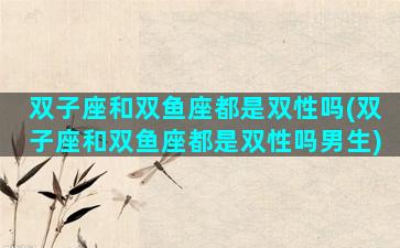 双子座和双鱼座都是双性吗(双子座和双鱼座都是双性吗男生)