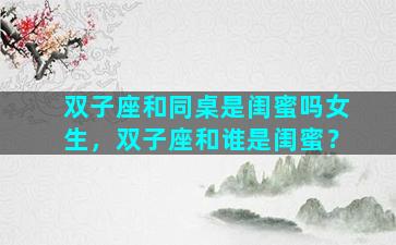 双子座和同桌是闺蜜吗女生，双子座和谁是闺蜜？