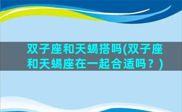 双子座和天蝎搭吗(双子座和天蝎座在一起合适吗？)