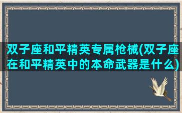 双子座和平精英专属枪械(双子座在和平精英中的本命武器是什么)
