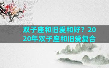 双子座和旧爱和好？2020年双子座和旧爱复合