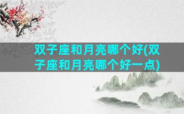 双子座和月亮哪个好(双子座和月亮哪个好一点)