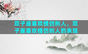 双子座喜欢模仿别人，双子座喜欢模仿别人的表现