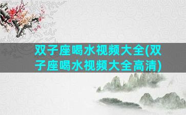 双子座喝水视频大全(双子座喝水视频大全高清)