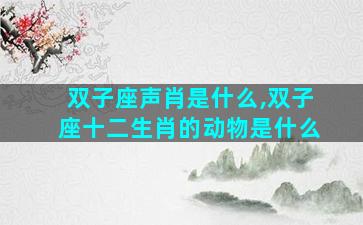 双子座声肖是什么,双子座十二生肖的动物是什么