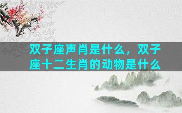 双子座声肖是什么，双子座十二生肖的动物是什么