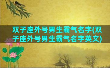 双子座外号男生霸气名字(双子座外号男生霸气名字英文)