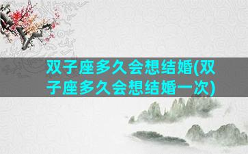 双子座多久会想结婚(双子座多久会想结婚一次)